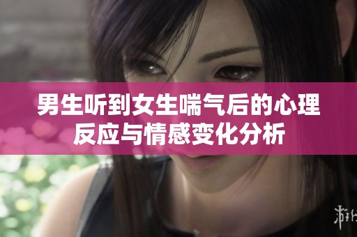 男生听到女生喘气后的心理反应与情感变化分析