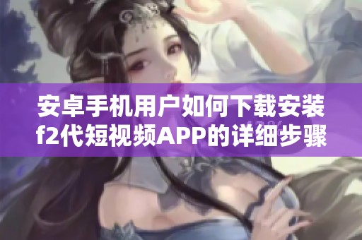 安卓手机用户如何下载安装f2代短视频APP的详细步骤