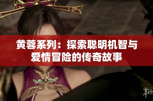 黄蓉系列：探索聪明机智与爱情冒险的传奇故事