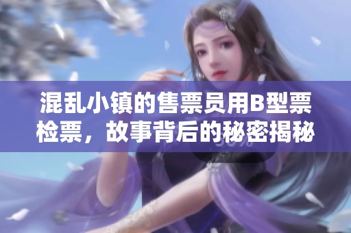 混乱小镇的售票员用B型票检票，故事背后的秘密揭秘