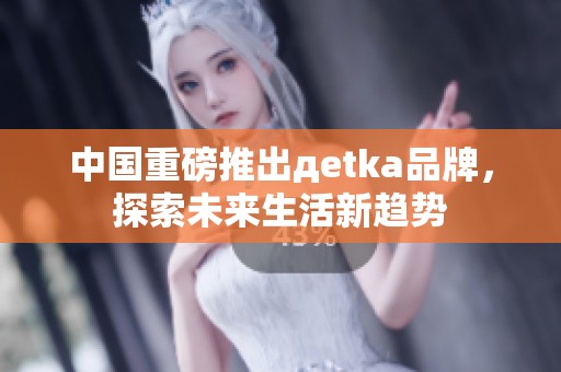 中国重磅推出дetka品牌，探索未来生活新趋势