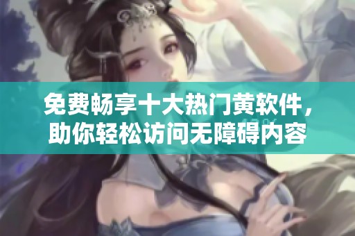 免费畅享十大热门黄软件，助你轻松访问无障碍内容