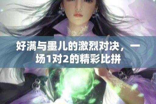 好满与墨儿的激烈对决，一场1对2的精彩比拼