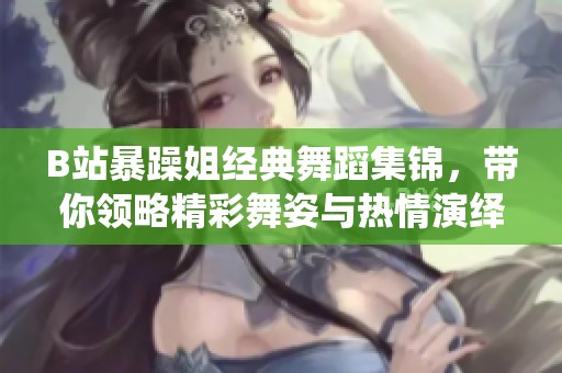 B站暴躁姐经典舞蹈集锦，带你领略精彩舞姿与热情演绎