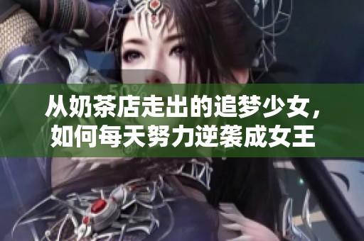 从奶茶店走出的追梦少女，如何每天努力逆袭成女王