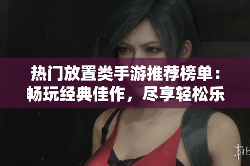 热门放置类手游推荐榜单：畅玩经典佳作，尽享轻松乐趣