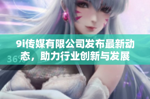 9i传媒有限公司发布最新动态，助力行业创新与发展