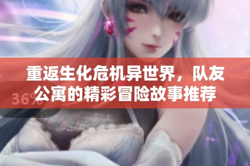 重返生化危机异世界，队友公寓的精彩冒险故事推荐