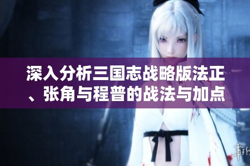 深入分析三国志战略版法正、张角与程普的战法与加点策略