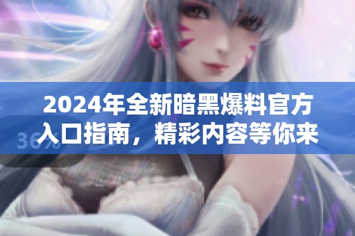 2024年全新暗黑爆料官方入口指南，精彩内容等你来揭晓