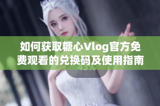 如何获取糖心Vlog官方免费观看的兑换码及使用指南