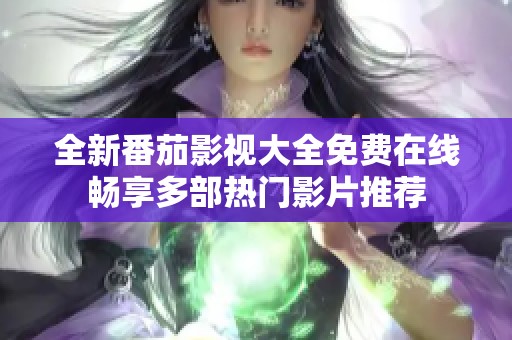 全新番茄影视大全免费在线畅享多部热门影片推荐