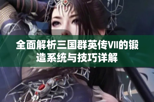 全面解析三国群英传Ⅶ的锻造系统与技巧详解
