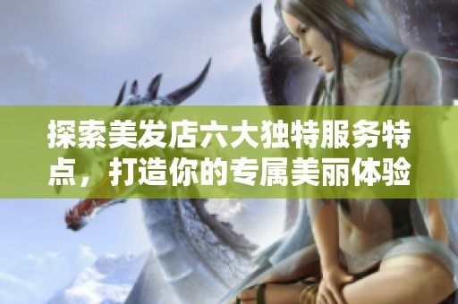 探索美发店六大独特服务特点，打造你的专属美丽体验