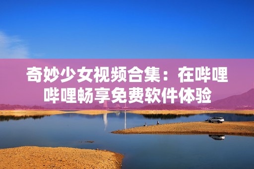 奇妙少女视频合集：在哔哩哔哩畅享免费软件体验