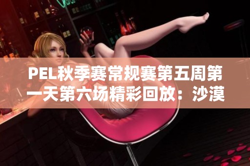 PEL秋季赛常规赛第五周第一天第六场精彩回放：沙漠对决盛况再现