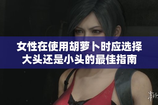 女性在使用胡萝卜时应选择大头还是小头的最佳指南