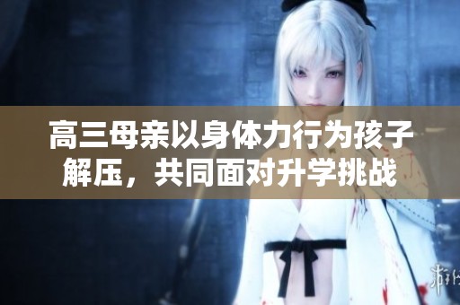 高三母亲以身体力行为孩子解压，共同面对升学挑战