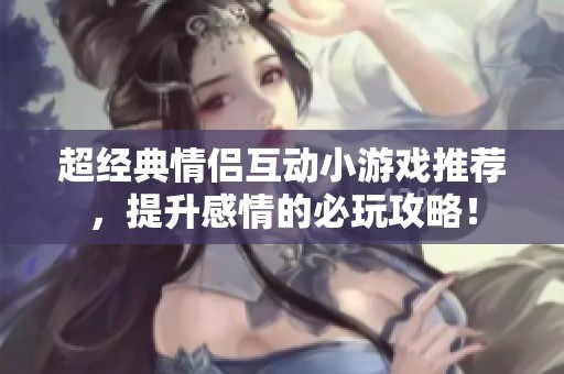 超经典情侣互动小游戏推荐，提升感情的必玩攻略！