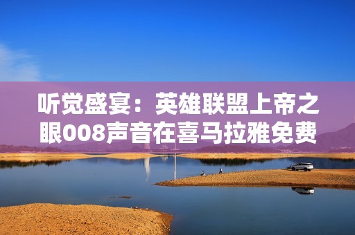 听觉盛宴：英雄联盟上帝之眼008声音在喜马拉雅免费畅享