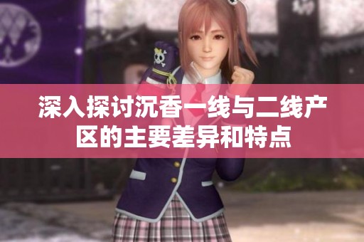 深入探讨沉香一线与二线产区的主要差异和特点