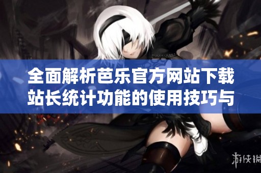 全面解析芭乐官方网站下载站长统计功能的使用技巧与优势