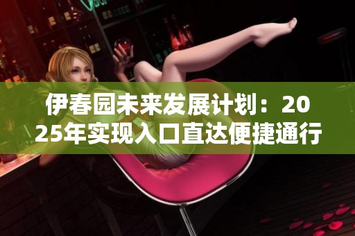 伊春园未来发展计划：2025年实现入口直达便捷通行