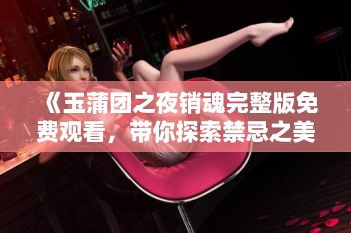 《玉蒲团之夜销魂完整版免费观看，带你探索禁忌之美》
