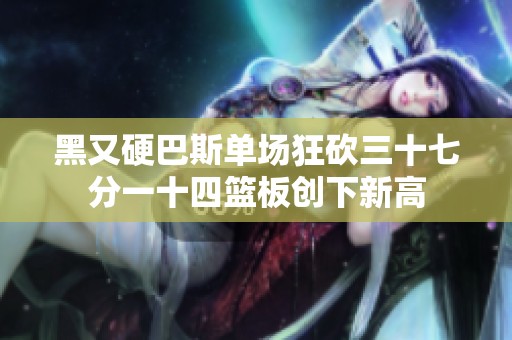 黑又硬巴斯单场狂砍三十七分一十四篮板创下新高