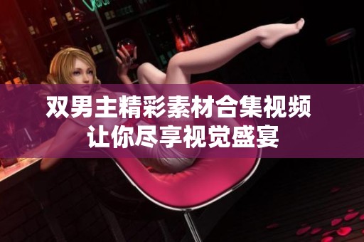 双男主精彩素材合集视频 让你尽享视觉盛宴