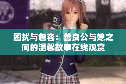 困扰与包容：善良公与媳之间的温馨故事在线观赏