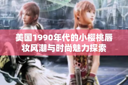 美国1990年代的小樱桃唇妆风潮与时尚魅力探索