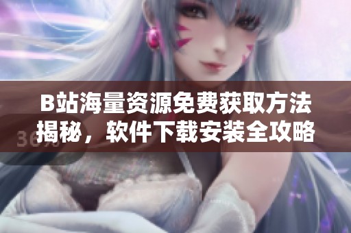 B站海量资源免费获取方法揭秘，软件下载安装全攻略