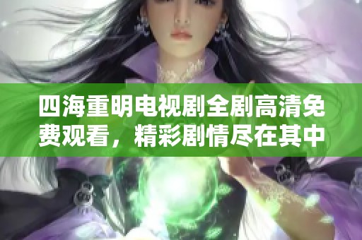 四海重明电视剧全剧高清免费观看，精彩剧情尽在其中