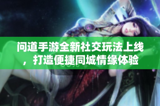 问道手游全新社交玩法上线，打造便捷同城情缘体验