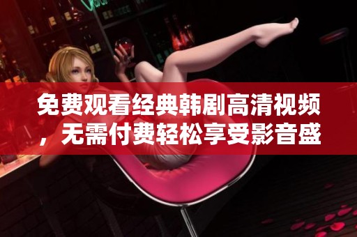 免费观看经典韩剧高清视频，无需付费轻松享受影音盛宴