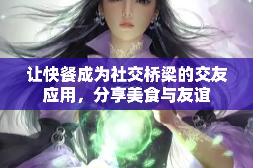 让快餐成为社交桥梁的交友应用，分享美食与友谊