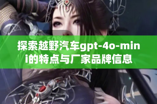探索越野汽车gpt-4o-mini的特点与厂家品牌信息