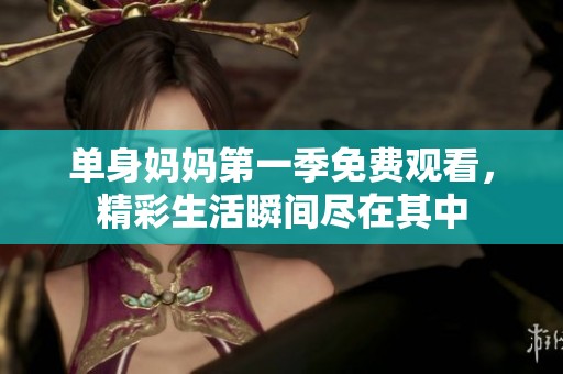 单身妈妈第一季免费观看，精彩生活瞬间尽在其中