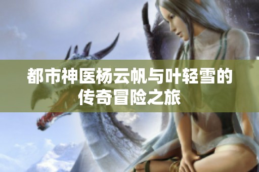 都市神医杨云帆与叶轻雪的传奇冒险之旅