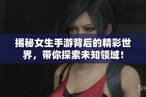 揭秘女生手游背后的精彩世界，带你探索未知领域！