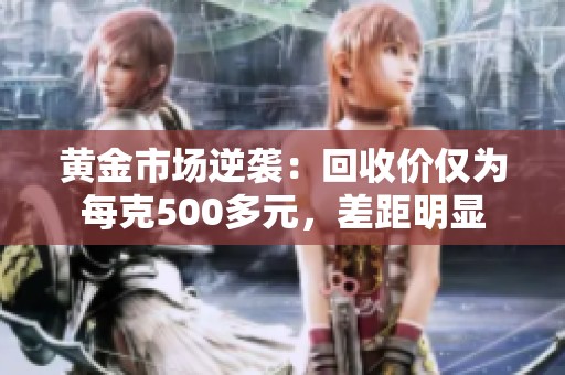 黄金市场逆袭：回收价仅为每克500多元，差距明显