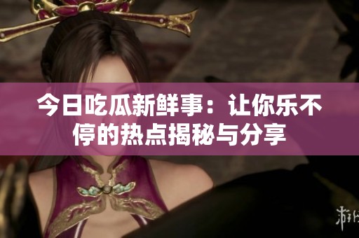 今日吃瓜新鲜事：让你乐不停的热点揭秘与分享