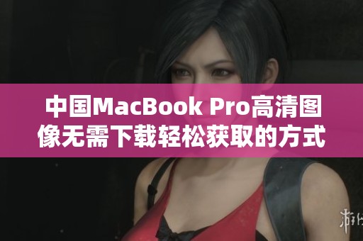 中国MacBook Pro高清图像无需下载轻松获取的方式介绍