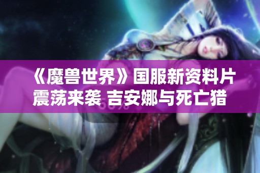 《魔兽世界》国服新资料片震荡来袭 吉安娜与死亡猎手现身展开冒险