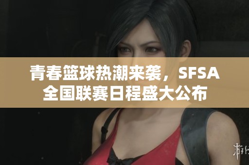 青春篮球热潮来袭，SFSA全国联赛日程盛大公布
