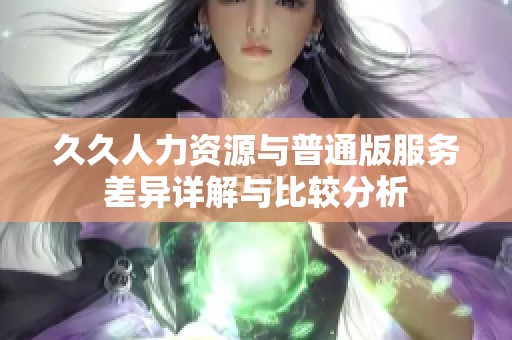 久久人力资源与普通版服务差异详解与比较分析