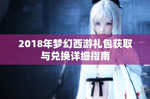 2018年梦幻西游礼包获取与兑换详细指南