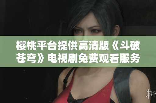 樱桃平台提供高清版《斗破苍穹》电视剧免费观看服务