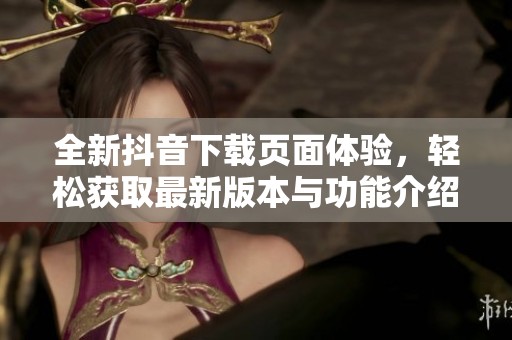 全新抖音下载页面体验，轻松获取最新版本与功能介绍